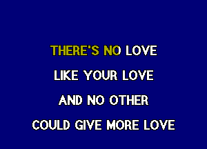 THERE'S N0 LOVE

LIKE YOUR LOVE
AND NO OTHER
COULD GIVE MORE LOVE