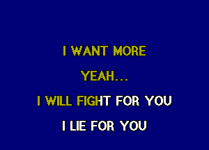 I WANT MORE

YEAH...
I WILL FIGHT FOR YOU
I LIE FOR YOU