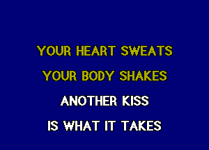 YOUR HEART SWEATS

YOUR BODY SHAKES
ANOTHER KISS
IS WHAT IT TAKES