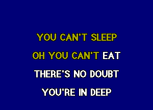 YOU CAN'T SLEEP

0H YOU CAN'T EAT
THERE'S N0 DOUBT
YOU'RE IN DEEP
