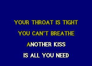 YOUR THROAT IS TIGHT

YOU CAN'T BREATHE
ANOTHER KISS
IS ALL YOU NEED