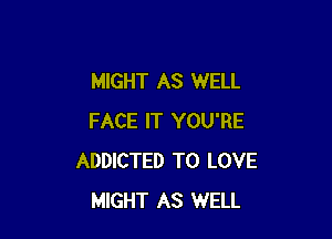 MIGHT AS WELL

FACE IT YOU'RE
ADDICTED TO LOVE
MIGHT AS WELL