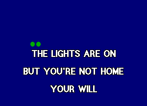 THE LIGHTS ARE ON
BUT YOU'RE NOT HOME
YOUR WILL