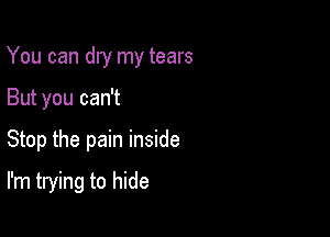 You can dry my tears

But you can't
Stop the pain inside
I'm trying to hide