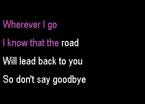 Wherever I go

I know that the road

Will lead back to you

So don't say goodbye