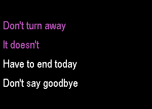 Don't turn away

It doesn't

Have to end today

Don't say goodbye
