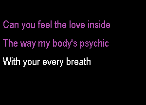 Can you feel the love inside

The way my bodys psychic

With your every breath