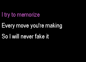 I try to memorize

Every move you're making

So I will never fake it