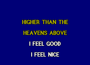 HIGHER THAN THE

HEAVENS ABOVE
I FEEL GOOD
I FEEL NICE