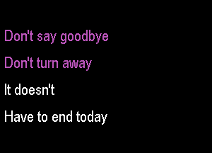 Don't say goodbye
Don't turn away

It doesn't

Have to end today