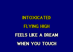 INTOXICATED

FLYING HIGH
FEELS LIKE A DREAM
WHEN YOU TOUCH