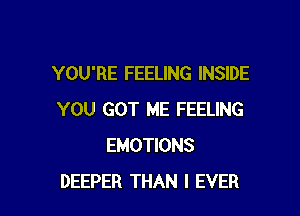 YOU'RE FEELING INSIDE

YOU GOT ME FEELING
EMOTIONS
DEEPER THAN I EVER