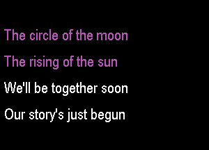 The circle of the moon

The rising of the sun

We'll be together soon

Our stonfs just begun