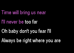 Time will bring us near
I'll never be too far
Oh baby don't you fear I'll

Always be right where you are