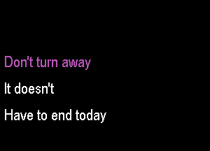 Don't turn away

It doesn't

Have to end today