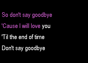 So don't say goodbye
'Cause I will love you
'Til the end of time

Don't say goodbye