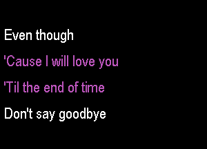 Even though
'Cause I will love you
'Til the end of time

Don't say goodbye