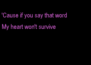 'Cause if you say that word

My heart won't survive