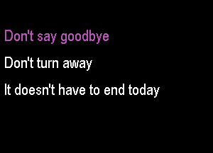 Don't say goodbye

Don't turn away

It doesn't have to end today