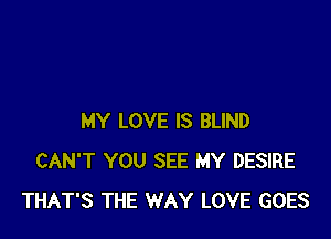 MY LOVE IS BLIND
CAN'T YOU SEE MY DESIRE
THAT'S THE WAY LOVE GOES