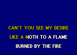 CAN'T YOU SEE MY DESIRE
LIKE A MOTH TO A FLAME
BURNED BY THE FIRE