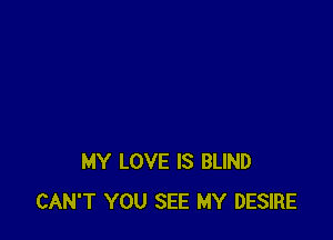 MY LOVE IS BLIND
CAN'T YOU SEE MY DESIRE