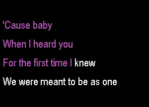 'Cause baby

When I heard you

For the first time I knew

We were meant to be as one