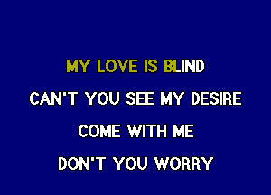 MY LOVE IS BLIND

CAN'T YOU SEE MY DESIRE
COME WITH ME
DON'T YOU WORRY