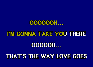 OOOOOOH. . .

I'M GONNA TAKE YOU THERE
OOOOOH...
THAT'S THE WAY LOVE GOES