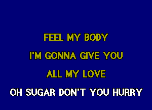 FEEL MY BODY

I'M GONNA GIVE YOU
ALL MY LOVE
0H SUGAR DON'T YOU HURRY