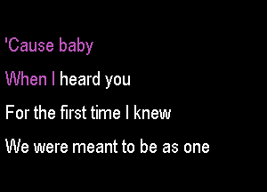 'Cause baby

When I heard you

For the first time I knew

We were meant to be as one