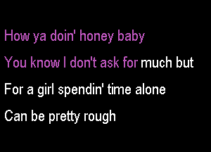 How ya doin' honey baby
You know I don't ask for much but

For a girl spendin' time alone

Can be pretty rough