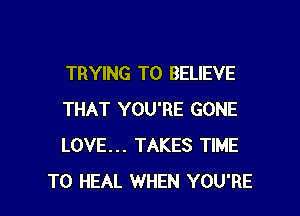 TRYING TO BELIEVE

THAT YOU'RE GONE
LOVE... TAKES TIME
TO HEAL WHEN YOU'RE