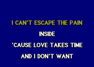 I CAN'T ESCAPE THE PAIN

INSIDE
'CAUSE LOVE TAKES TIME
AND I DON'T WANT