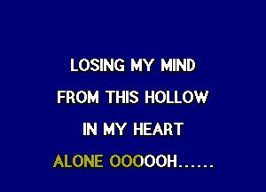LOSING MY MIND

FROM THIS HOLLOW
IN MY HEART
ALONE OOOOOH ......
