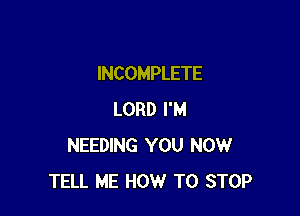 INCOMPLETE

LORD I'M
NEEDING YOU NOW
TELL ME HOW TO STOP