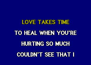 LOVE TAKES TIME

TO HEAL WHEN YOU'RE
HURTING SO MUCH
COULDN'T SEE THAT I
