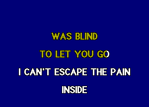 WAS BLIND

TO LET YOU GO
I CAN'T ESCAPE THE PAIN
INSIDE