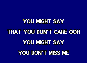 YOU MIGHT SAY

THAT YOU DON'T CARE 00H
YOU MIGHT SAY
YOU DON'T MISS ME