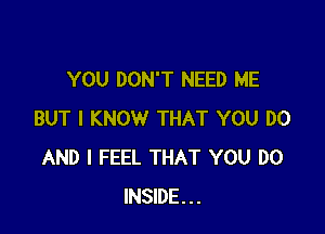 YOU DON'T NEED ME

BUT I KNOW THAT YOU DO
AND I FEEL THAT YOU DO
INSIDE...