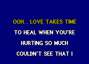 00H.. LOVE TAKES TIME

TO HEAL WHEN YOU'RE
HURTING SO MUCH
COULDN'T SEE THAT I