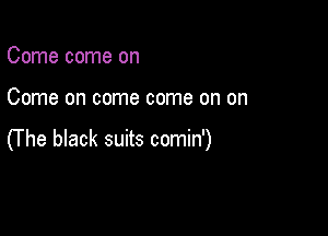 Come come on

Come on come come on on

0 he black suits comin')
