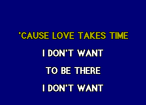 'CAUSE LOVE TAKES TIME

I DON'T WANT
TO BE THERE
I DON'T WANT