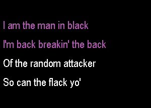 I am the man in black
I'm back breakin' the back

Of the random attacker

So can the flack yo'