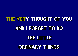 THE VERY THOUGHT OF YOU

AND I FORGET TO DO
THE LITTLE
ORDINARY THINGS