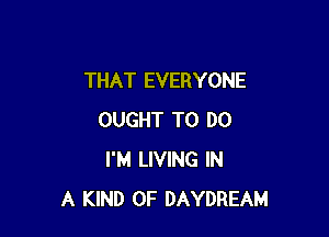 THAT EVERYONE

OUGHT TO DO
I'M LIVING IN
A KIND OF DAYDREAM