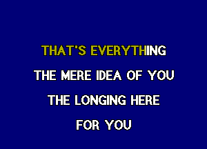 THAT'S EVERYTHING

THE MERE IDEA OF YOU
THE LONGING HERE
FOR YOU