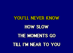YOU'LL NEVER KNOW

HOW SLOW
THE MOMENTS GO
TILL I'M NEAR TO YOU