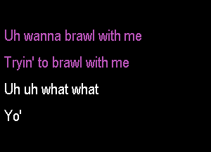 Uh wanna brawl with me

Tryin' to brawl with me

Uh uh what what
Yo'