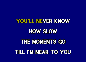 YOU'LL NEVER KNOW

HOW SLOW
THE MOMENTS GO
TILL I'M NEAR TO YOU